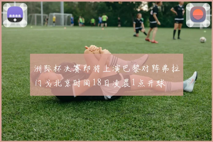 洲际杯决赛即将上演巴黎对阵弗拉门戈北京时间18日凌晨1点开球