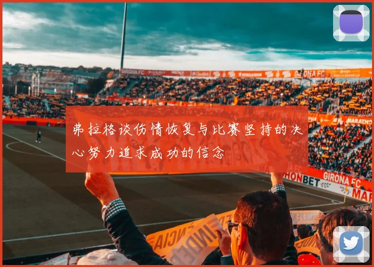 弗拉格谈伤情恢复与比赛坚持的决心努力追求成功的信念
