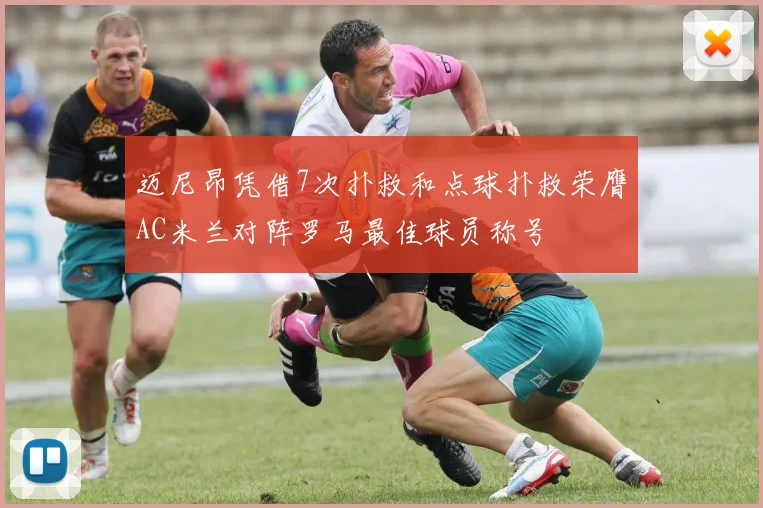 迈尼昂凭借7次扑救和点球扑救荣膺AC米兰对阵罗马最佳球员称号