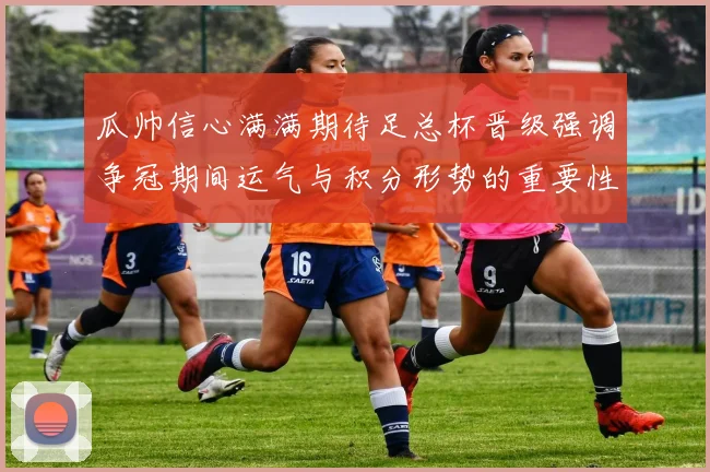 瓜帅信心满满期待足总杯晋级强调争冠期间运气与积分形势的重要性