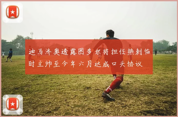 迪马济奥透露图多尔将担任热刺临时主帅至今年六月达成口头协议