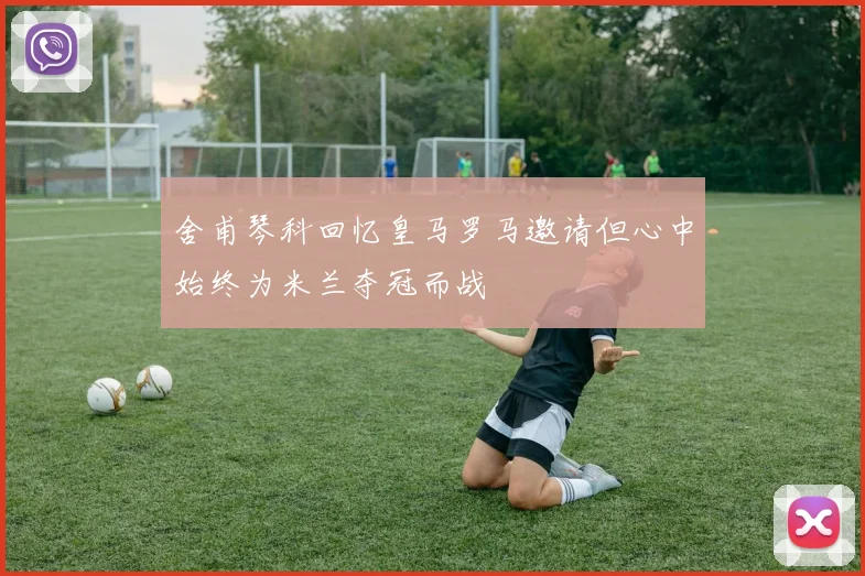 舍甫琴科回忆皇马罗马邀请但心中始终为米兰夺冠而战