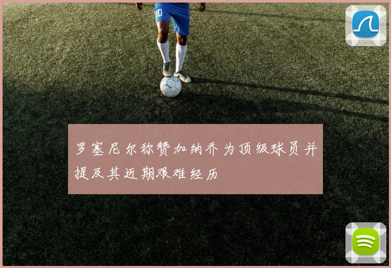 罗塞尼尔称赞加纳乔为顶级球员并提及其近期艰难经历