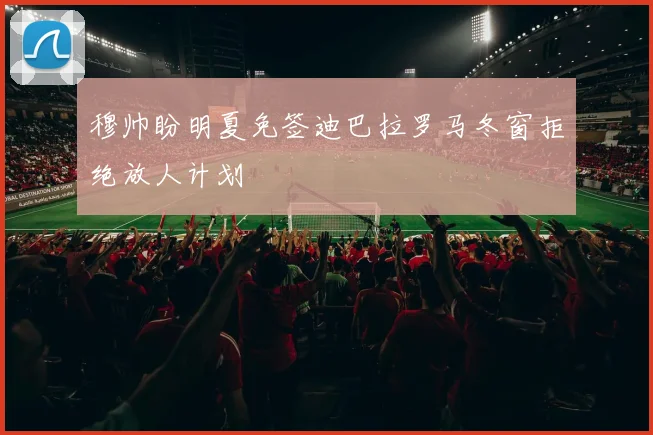 穆帅盼明夏免签迪巴拉罗马冬窗拒绝放人计划