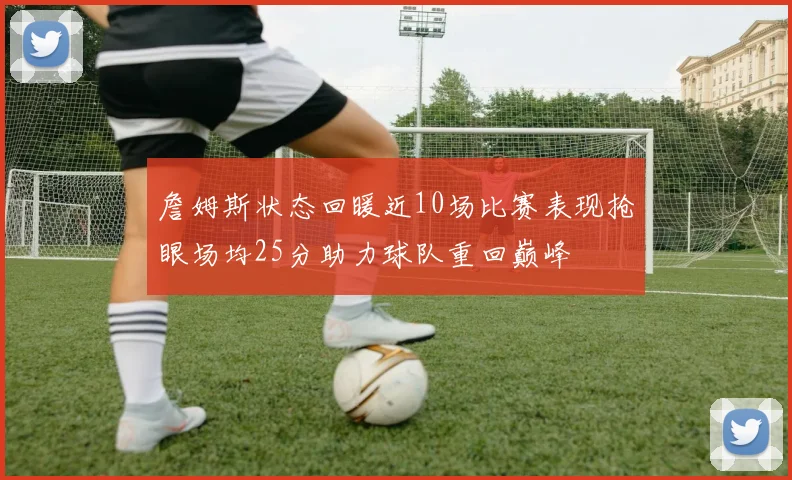 詹姆斯状态回暖近10场比赛表现抢眼场均25分助力球队重回巅峰