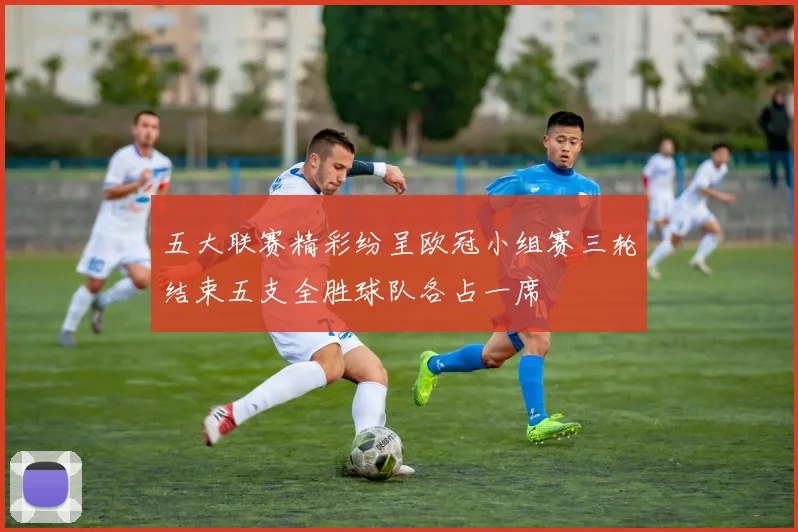 五大联赛精彩纷呈欧冠小组赛三轮结束五支全胜球队各占一席