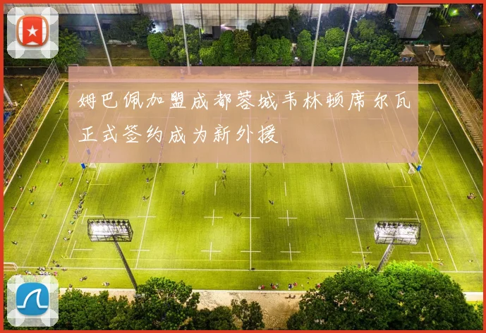 姆巴佩加盟成都蓉城韦林顿席尔瓦正式签约成为新外援