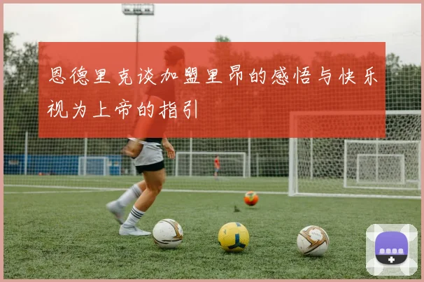 恩德里克谈加盟里昂的感悟与快乐视为上帝的指引