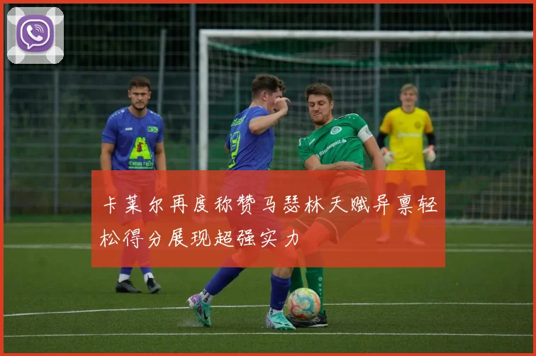 卡莱尔再度称赞马瑟林天赋异禀轻松得分展现超强实力